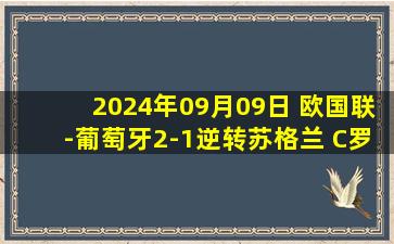 2024年09月09日 欧国联-葡萄牙2-1逆转苏格兰 C罗替补绝杀+2中柱B费破门